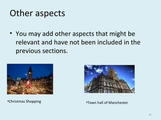 Other aspects
• You may add other aspects that might be
relevant and have not been included in the
previous sections.
10
•Christmas Shopping •Town hall of Manchester
 