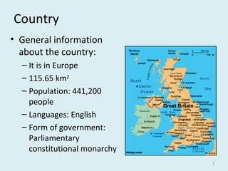 Country
• General information
about the country:
– It is in Europe
– 115.65 km2
– Population: 441,200 
people
– Languages: English
– Form of government:
Parliamentary
constitutional monarchy
3
 
