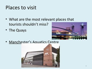 Places to visit
• What are the most relevant places that
tourists shouldn’t miss?
• The Quays
• Manchester’s Aquatics Centre
8
 