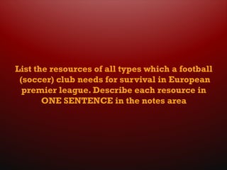 List the resources of all types which a football
(soccer) club needs for survival in European
premier league. Describe each resource in
ONE SENTENCE in the notes area
 