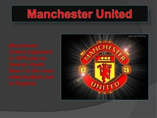 Manchester
United originated
in 1878 year as
Newton Heath.
Now it is the most
titled football club
in England.
 