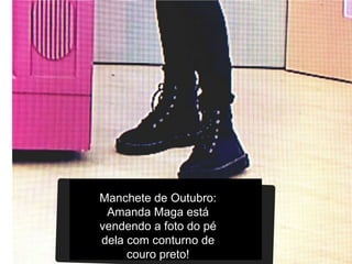 Manchete de Outubro:
Amanda Maga está
vendendo a foto do pé
dela com conturno de
couro preto!
 