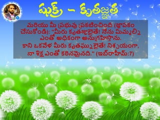 మరియు మీ ప్ప్భువు ప్ప్కటిాంచిాంది (జ్ఞజాఞ ప్కాం
చేసుకొాండి): ''మీరు కృతజ్ఞఞలైతే! నేను మిమమ లిన
ఎాంతో అధికాంగా అనుప్గహస్తీ ను.
కాని ఒకవేళ మీరు కృతఘ్నన లైతే! నిశ్చ యాంగా,
న్న శిక్ష ఎాంతో కఠినమైనది.'' (ఇబ్రర్యహీమ్:7)
 