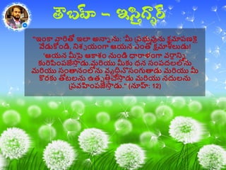 "ఇాంకా వారితో ఇల అన్నన ను: 'మీ ప్ప్భువును క్షమాప్ణకై
వేడుకొాండి, నిశ్చ యాంగా ఆయన ఎాంతో క్షమాశీలుడు!
'ఆయన మీపై ఆకాశ్ాం నుాండి ధార్యళాంగా వర్యా నిన
కురిపాంప్జేస్తీ డు.మరియు మీకు ధన సాంప్దలలోను
మరియు సాంత్కనాంలోను వృధిినొసాంగుత్కడు మరియు మీ
క౉రకు తోటలను ఉతప తిీచేస్తీ డు మరియు నదులను
ప్ప్వహాంప్జేస్తీ డు." (నూహ్ల: 12)
 