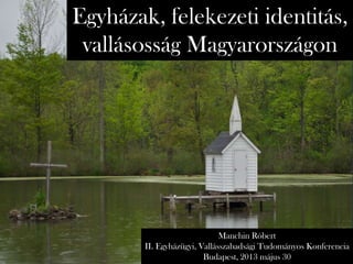 Egyházak, felekezeti identitás,
vallásosság Magyarországon
Manchin Róbert
II. Egyházügyi, Vallásszabadsági Tudományos Konferencia
Budapest, 2013 május 30
 