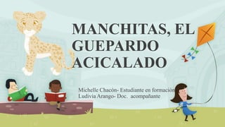 MANCHITAS, EL
GUEPARDO
ACICALADO
Michelle Chacón- Estudiante en formación
Ludivia Arango- Doc. acompañante
 