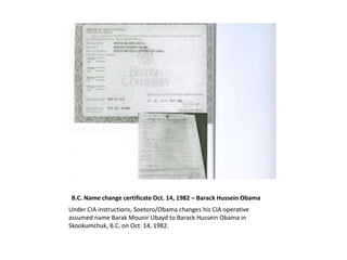 B.C. Name change certificate Oct. 14, 1982 – Barack Hussein Obama
Under CIA instructions, Soetoro/Obama changes his CIA op...