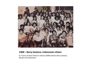 1968 – Barry Soetoro, Indonesian citizen
St. Francis of Assisi School in Jakarta (1968) listed as Barry Soetoro,
Muslim an...