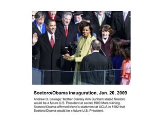 Soetoro/Obama inauguration, Jan. 20, 2009
Andrew D. Basiago: Mother Stanley Ann Dunham stated Soetoro
would be a future U....