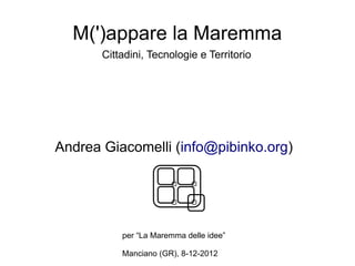 M(')appare la Maremma
       Cittadini, Tecnologie e Territorio




Andrea Giacomelli (info@pibinko.org)




           per “La Maremma delle idee”

           Manciano (GR), 8-12-2012
 