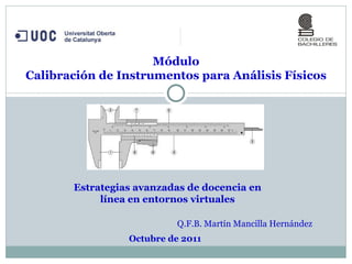 Módulo Calibración de Instrumentos para Análisis Físicos Estrategias avanzadas de docencia en línea en entornos virtuales Q.F.B. Martín Mancilla Hernández Octubre de 2011 