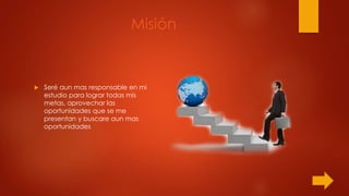 Misión
 Seré aun mas responsable en mi
estudio para lograr todas mis
metas, aprovechar las
oportunidades que se me
presentan y buscare aun mas
oportunidades
 