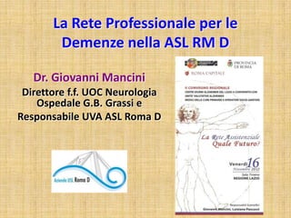 La Rete Professionale per le
Demenze nella ASL RM D
Dr. Giovanni Mancini
Direttore f.f. UOC Neurologia
Ospedale G.B. Grassi e
Responsabile UVA ASL Roma D

 