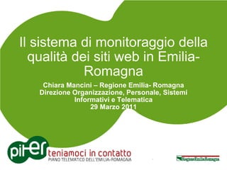 Il sistema di monitoraggio della
  qualità dei siti web in Emilia-
            Romagna
    Chiara Mancini – Regione Emilia- Romagna
   Direzione Organizzazione, Personale, Sistemi
             Informativi e Telematica
                  29 Marzo 2011
 