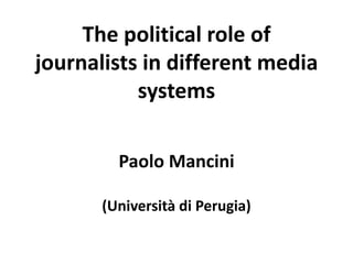 The political role of
journalists in different media
systems
Paolo Mancini
(Università di Perugia)
 