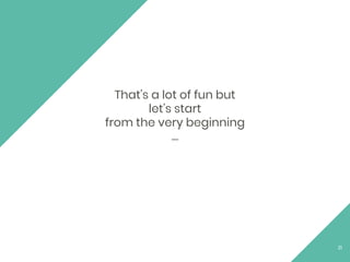 That's a lot of fun but
let’s start
from the very beginning
…
21
 