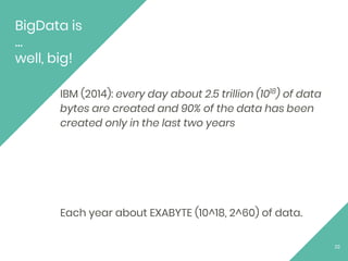 BigData is
…
well, big!
IBM (2014): every day about 2.5 trillion (1018
) of data
bytes are created and 90% of the data has been
created only in the last two years
Each year about EXABYTE (10^18, 2^60) of data.
22
 