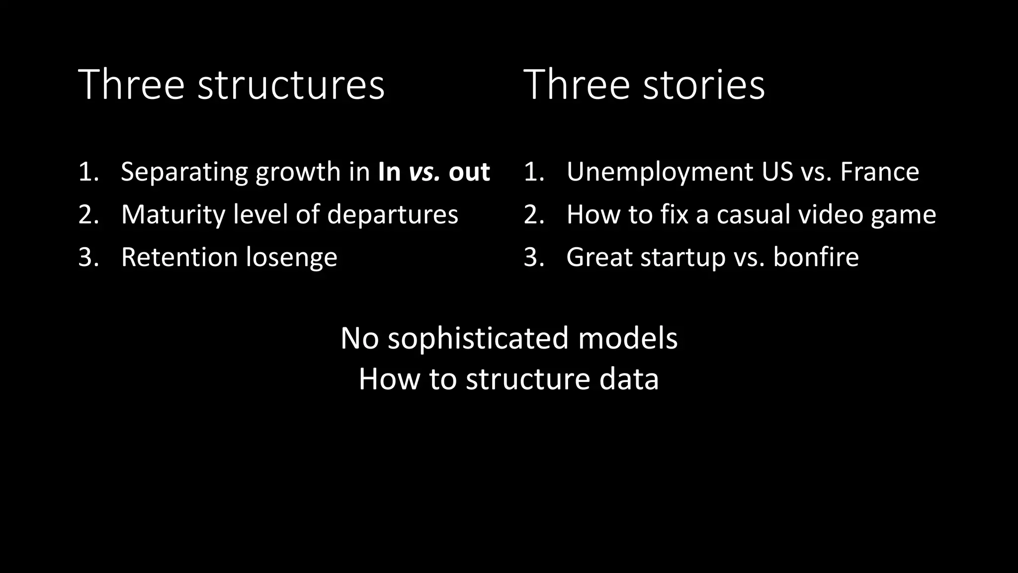 Three structures
1. Separating growth in In vs. out
2. Maturity level of departures
3. Retention losenge
1. Unemployment US vs. France
2. How to fix a casual video game
3. Great startup vs. bonfire
Three stories
No sophisticated models
How to structure data
 