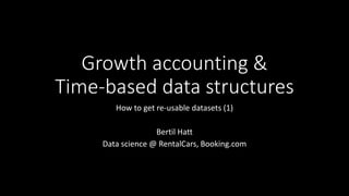 Growth accounting &
Time-based data structures
How to get re-usable datasets (1)
Bertil Hatt
Data science @ RentalCars, Booking.com
 