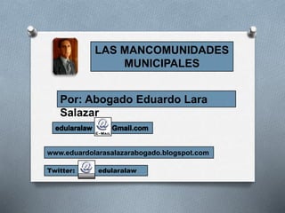 LAS MANCOMUNIDADES
MUNICIPALES
Por: Abogado Eduardo Lara
Salazar
www.eduardolarasalazarabogado.blogspot.com
Twitter: edularalaw
 