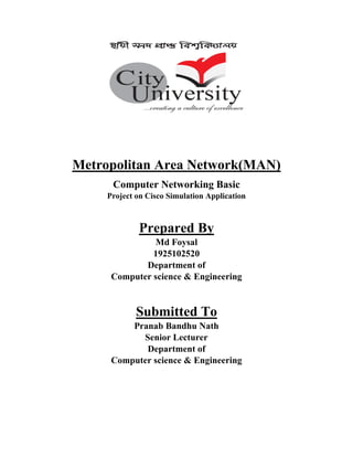 Metropolitan Area Network(MAN)
Computer Networking Basic
Project on Cisco Simulation Application
Prepared By
Md Foysal
1925102520
Department of
Computer science & Engineering
Submitted To
Pranab Bandhu Nath
Senior Lecturer
Department of
Computer science & Engineering
 