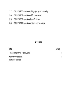 27 06570265นางสาวมนัญญา คุณประเสริฐ
28 06570267นางสาวรสิริ กุลแพทย์
29 06570268นางสาวรัสเทวี คาผง
30 06570270นางสาววณิดา หวานตลอด
สารบัญ
เรื่อง หน้า
โครงการสร้าง HoloLens 1
หลักการทางาน 1
เอกสารอ้างอิง
 