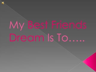 My Best Friends
Dream Is To…..
 