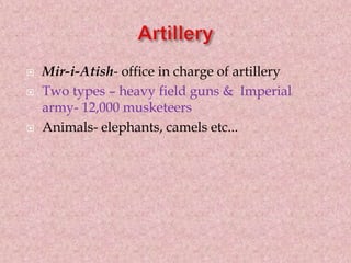  Mir-i-Atish- office in charge of artillery
 Two types – heavy field guns & Imperial
army- 12,000 musketeers
 Animals- elephants, camels etc...
 