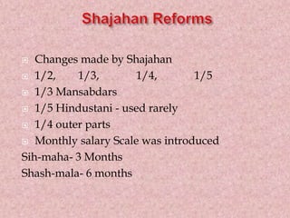  Changes made by Shajahan
 1/2, 1/3, 1/4, 1/5
 1/3 Mansabdars
 1/5 Hindustani - used rarely
 1/4 outer parts
 Monthly salary Scale was introduced
Sih-maha- 3 Months
Shash-mala- 6 months
 