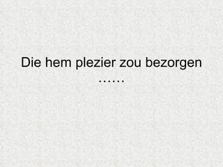 Die hem plezier zou bezorgen …… 