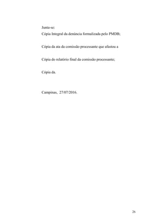 26
Junta-se:
Cópia Integral da denúncia formalizada pelo PMDB;
Cópia da ata da comissão processante que afastou a
Cópia do relatório final da comissão processante;
Cópia da.
Campinas, 27/07/2016.
 
