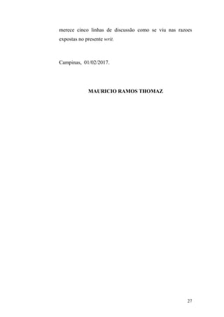 27
merece cinco linhas de discussão como se viu nas razoes
expostas no presente writ.
Campinas, 01/02/2017.
MAURICIO RAMOS THOMAZ
 