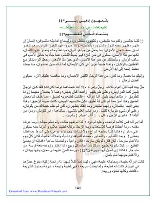 بشُّــمـهيـــون إّدهـيـــي رّب ــــــــــي* 0ّ0 
بشومايهون ذهييا ربـّــيا 
بِأ سّـــ مّـاءِّ اّ لّــحـّ ـــ يِّ اّ لـ عــظِـــــــيـم* 00 
}} كنّ ـََا جالس يََن ول ةوم هََِّ متلهف يََن، ول ه وََءِّه منت رََين، ولس مََابِّ أحاديثِّ هََ متش وََقين؛ سنس اََ ن سن 
ظه ـَر، ظه ـََ ر مع هَ الن وََءُ والسُّ رَوء، بنحاديث هََِّ ن زَدادُ حب وََء؛ ه وَ للخي رََِّ عُن وَان، وه وََ للخب رََِّ 
لسان. معه، تنال الأحزان؛ بما يحملُ من جواهرِّ البيان، مواع ظ وحك يعاـَزُ عنه اَ اللساَن، 
لكنها م هذا الإنسان، ستكون خبرِّ كان؛ ه وَ يُم يَأُ الل ـِّثام، عم اَ جاَد ب هَ خاَلقُ الأن اَم، ساللِّ الزّمان. وسنحةثُك عن خبرِّ هذا الانسان، الذي حيرّ منّا الأذهان، وجع ل أث ره يُ ذَكرُ م ال اطنين والرُّكبان ، وغـةا ضيفا عزيزا كـلِّّ الأوطان؛ لِّما أب ةَاه مِّ ـَن عـنف ـَوان، م ـَا جعلن اَ 
نحفظ سس مه سلا أبةِّ الأزمان . 
وسل يَك م اَ حص ل وم اَ ك اَن، م نَ ه ذَا الرّج لَِّ الكثي رَِّ الإحس اََن، وم اَ سنقصّهَ عل يََك الآن، س يََكون 
[12] 
أ ضل بُرهان : 
حلّ بيننا ان قب ل أعوا م ثلاث، ءج ل وسمرأ ، سلا أننا عاملناهما دون ما سكتراث؛ ل ة ك اَن الرّجلَُ 
يل بََ كم اََ ال ةََءاوي ،ُ وعل اََ ط رََي تِّه زاه ـََةا ك اََن يع يََ ؛ُ وهم اََ لا يحم لََان معهم اََ زواد 
للطّريقَ ،أو متاع اَ بِّهم اََ يليقَ. أمّ اَ سمرأتُ هَ ؛ كانتََ ك له،وب هَ لصيَق ؛ مم اَ خلّلَ لن اَ بع ل 
الضيق وه ذَا أم ر مم اَ ل نكنَ ل هَُ نُطيقَ، لك ن ملاب سهَما البِّ يَل، كانتَ طيب ةَ ال رحيقَ؛ وه ذَا 
يعن سنهما يزتسلان، وسنهم اَ ن يف اَن وم اَ سنفكّ اَ يتطه رَان، لكنَ ل نعل حين ذَاك منَ يكون اَن، 
وعلاََ أي ش ا ينوي اََن؛ لكنن اََ - وم نَ ب اَبِّ العل بالش ا - س نَلناهما : م ن تكون اَن، ومِّ ن أي ن 
أتيتُما ؟ انبرى ال رجلُ و قال : } أنا ءاعـيك { ول يزد . 
أمّا سمرأتُـه عن كلامهِّ ل تحـة، وعليهِّ ل ت رَد ؛ ل ذَا ل نفه م ال هَ، ول نعل ماال هَ ، وم اَ عر ن اَ 
م امه ، وما أعطانا رصة للإستعلام، وبـةا الرّجلُ ،وكننه لطلبِّنا علَاّم، و أمرُن اَ مع هَ سيَكون 
عل اََ م اََيرام ؛ إنن اََ كنّ ـََا بحاج ةََ ل رََاب ، ولأغ ـََنامِّنا يح رََسُ و يرعا؛عل اََ ش رََطِّ بموا تِّن اََ 
يح اَ ! وبع ةَ التّشاَوء، والتّح اَوء، جعلن اَه لشيَاهِّنا ءاعـَي ا ، ولحلالن اََ حامي ا ، ك اَ ن ك ل ي وَ م 
بالأغنامِّ ساءحـ ا ، لك ن ك ره ل يكن ساءح ا ؛ كان واعي ا ، ولخةمتِّنا ساَعي ا ؛ زايتُ هَ أن يحم ال طي ، و كيلا بالبريّةِّ يضي ؛ ولتزداد أعةادُه ك ل ءبي ؛ لذا سختاء وزوجه ب عة قريب ةَ منَ 
ما ا جاء ؛ كانا }يرشمان يها، ويبرخان* 12 {، وءس الح عليهِّ ما يرسمان، و يها يبيت اَن ، 
والأغنامُ حول هما تنامُ بنمان . 
كانت سمرأتُه حليمة، وبحاجاتِّه عليمة؛ ه ، لهما تع ةَُّ أكلَا شهَيا، ذا ءائح ة زكيّ ةَ، يف وَحُ عطرُه اَ 
البريّـة. كانت له مُ طيعة، ولِّما يطل سريعة ؛ ه لطيفة وديع ةَ ، عاء ةَ بحةَودِّ الشّرَيعة 
، كانت وكننها شتا ه وءبيعه. 
Download from: www.MandaeanNetwork.com 
 