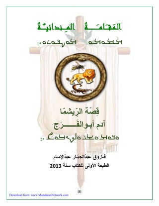 الـ مَـقــــَ ـامــــَ ــــــــــــة اَََََلمــَ ــــندائيــــَـ ــة مـقـامـا مانـدـايا* 1 
قِ صّة اّل ريش ما 
آدم أّبـوالفّ ـــــــ رج 
ادام ابو الةراج * 2 
فـاروق عبد الج ب ـار عبد الإمـام 
الطبعة الأولى للكتاب سنة 3102 
[1] 
Download from: www.MandaeanNetwork.com 
 