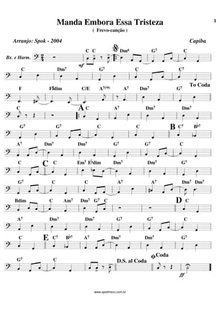 Bx. e Harm. ==========================?
24 Ó
F
œ»»»»
»»»»
C
œ>
C
‰ œ»»»»
J> œ»»»»
Dm6
««««
««««ˆ ˆ ˆ««««
G7
ˆ««««« ««««
ˆ ˆ««««C
ˆ««««
ll ““{ ll
%
ll ll
==============================? ˆ««««C
œ»»»»
œ»»»»
Dm7
ˆ««««
ˆ««««
G7
œ»»»»
ˆ««««C
ˆ««««« ««««
ˆ ˆ««««C7
ˆ««««
ll ll ll ll ll
==============================? ˆ««««
.
F
#ˆ««««
j ˆ««««
.
F#dim
ˆ_««««
j ˆ_««««.
C/E
ˆ««««
j
A7(b9)
‰
ˆ««««
.
A7
œ»»»»
Dm7
ˆ««««
ˆ««««
G7
œ»»»»ll ll ll ll ll llll
To Coda
==============================? ˆ««««
j
C
‰ Œ Ó
A
ˆ««««C
ˆ««««
ˆ««««
A7
œ»»»»
œ»»»»
Dm7
ˆ«««« œ»»»»
Dm7
ˆ««««
ll ““{ ll ll ll ll
==============================? ˆ««««
G7
œ»»»» ˆ««««G7
ˆ««««« ««««
ˆ ˆ««««C
ˆ«««« ˆ««««C
ˆ««««
B
ˆ««««C7
bˆ««««Bb7
ll ll ll llll ll
==============================? ˆ««««
A7
««««« ««««
ˆ ˆ œ»»»»
Dm7
ˆ«««« œ»»»»
Dm7
ˆ««««
ˆ««««
G7
œ»»»» ˆ««««
G7
ˆ««««« ««««
ˆ ˆ««««
C
ˆ««««
ll ll ll ll ll ll
==============================? ˆ««««
C
ˆ««««« ««««
ˆ
C
ˆ««««
C
ˆ«««« œ»»»»
Em7
bœ»»»»
»»»»
Ebdim
œ œ»»»»
Dm7
ˆ«««« œ»»»»
Dm7
ˆ««««
ˆ««««
G7
œ»»»»llll ll ll ll ll ll
==============================? ˆ««««
G7
ˆ«««« ««««
ˆ ˆ««««C
ˆ«««« ˆ««««C
ˆ««««
««««
ˆ ˆ««««
A7
œ»»»» #ˆ««««A7
ˆ««««« ««««
ˆ œ»»»»
J
Dm7
œ»»»»
.
Dm7
ll ll ll ll ll ll
==============================? ˆ««««Bdim
ˆ««««
««««
ˆ ˆ««««C
ˆ««««
Am7
œ»»»»
Dm7
ˆ««««« ««««G7
ˆ
C
Ó Ó
D
ˆ««««C
ˆ««««
ll ll ll ll llll ll
==============================? ˆ««««
A7
œ»»»»
œ»»»»
Dm7
ˆ«««« œ»»»»
Dm7
ˆ««««
ˆ««««
G7
œ»»»» ˆ««««G7
ˆ««««« ««««
ˆ ˆ««««C
ˆ««««
ll ll ll ll ll ll
==============================? ˆ««««C
ˆ««««
E
ˆ««««C7
bˆ««««Bb7
ˆ««««
A7
««««« ««««
ˆ ˆ œ»»»»
Dm7
ˆ«««« œ»»»»
Dm7
ˆ««««
ˆ««««
G7
œ»»»»llll ll ll ll ll ll
==============================? ˆ««««G7
ˆ««««« ««««
ˆ ˆ««««C
ˆ«««« ˆ««««
««««
ˆ>
‰ œ»»»»
J> ˆ««««
j ‰ Œ
ƒ
˙»»»»
U
ll ll llll llll
D.S. al Coda
ll
ﬁCoda
””
Manda Embora Essa Tristeza
( Frevo-canção )
Arranjo: Spok - 2004 Capiba
www.spokfrevo.com.br
1
 