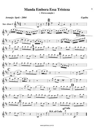 Sax- tênor 2 =========================&
•
## 2
4 Ó ‰
F
œ»»»»
J ‰ œ»»»»
J œ»»»»
. ˆ««««
j ˆ««««
. œ»»»»
J Ó
ll ““{ ll
%
ll ll
=============================&
•
## ≈
f
œ_»»»»
»»»»»
»»»»
œ_ œ_œ»»»»»
»»»»
»»»»
»»»»
œ œ œ œ»»»»»
»»»»
»»»»
»»»»»
œ œ œ »»»»
»»»»
»»»»œ œ œ œ»»»»
»»»»
»»»»
œ œ »»»»»
»»»»
»»»»»
œ œ œ œ»»»»»
»»»»
»»»»
»»»»»
œ œ œ »»»»»
»»»»»»
»»»»
œ_ œ_ œ œ»»»»
»»»»»
»»»»»
»»»»
œ œ nœ œ»»»»ll ll ll ll ll
=============================&
•
## ‰ œ»»»»
J »»»»
»»»»œ œ nœ»»»»»»
»»»»»
»»»»»
»»»»
œ œ œ œ»»»»
»»»»»»
»»»»»
»»»»
œ œ œ œ»»»»
J
‰ Ó ‰ »»»»
»»»»
œ œ œ»»»»»
»»»»
»»»»
»»»»
œ œ œ »»»»
»»»»
»»»»
»»»»»œ œ œ œ œ»»»»
»»»»
»»»»
»»»»»
œ_ œ_ œ__
ll ll ll ll ll llll
To Coda
=============================&
•
##
œ__»»»»»
J
‰
f
»»»»
»»»»
œ_ œ_ œ_»»»»
»»»»
»»»»
»»»»
œ_ œ_ œA »»»»»
»»»»
»»»»
»»»»»
œ œ œ œ_ œ»»»»
»»»»
»»»»
œ œ œ»»»»
œ»»»»
»»»»
œ œ»»»»
»»»»
»»»»
»»»»
œ œ œ
ll ““{ ll ll ll ll
=============================&
•
## œ»»»»»
»»»»
»»»»
»»»»»
œ œ œ œ»»»»
»»»» »»»»
œ œ œ»»»»
»»»»
»»»»
œ_ œ_ œ_»»»»
»»»»
»»»»
»»»»
œ_ œ_ œ B œ»»»»»
»»»»
»»»»
»»»»»
œ œ œ_ œ»»»»
»»»»
»»»»
œ œ
ll ll ll llll ll ll
=============================&
•
## œ»»»»
œ»»»»
»»»»
œ œ»»»»
»»»»
»»»»
»»»»
œ œ œ œ»»»»»
»»»»
»»»»
»»»»»
œ œ œ œ»»»»
œ»»»» »»»»
œ œ»»»»»
»»»»
»»»»
»»»»
œ bœ œ ˆ««««
j
‰ Ó
ll ll ll ll ll ll
=============================&
•
##
C
‰
P
œ»»»»
J œ»»»»
»»»»
œ œ_»»»»»
»»»»
»»»»»
»»»»»
œ œ_ œ œ»»»»»
»»»»
»»»»»
œ œ
Œ Ó ‰ œ»»»»
J »»»»
»»»»»œ œ_
llll ll ll ll ll ll
=============================&
•
##
œ_»»»»»
»»»»
»»»»»
»»»»»
œ œ_ œ_ œ_»»»»»
»»»»
»»»»»
#œ œ_
Œ Ó ‰
œ_»»»»
J »»»» »»»»
œ #œ #œ»»»»
. œ»»»»
J œ»»»»
J œ»»»»
.
ll ll ll ll ll ll
=============================&
•
## Ó ‰
œ_»»»»
J œ_»»»»» »»»»
œ œ»»»»
»»»»
»»»»
œ œ
Œ
f
œ_»»»»
»»»»
œ_ œ_»»»»
»»»»
»»»»
»»»»
œ_ œ_ œ D »»»»»
»»»»
»»»»
»»»»»
œ œ œ œ_
ll ll ll ll llll ll
=============================&
•
##
œ»»»»
»»»»
»»»»
œ œ œ»»»»
œ»»»»
»»»»
œ œ»»»»
»»»»
»»»»
»»»»
œ œ œ œ»»»»»
»»»»
»»»»
»»»»»
œ œ œ œ»»»»
œ»»»»
»»»»
œ œ»»»»
œ_»»»»
»»»»
œ_
ll ll ll ll ll ll
=============================&
•
##
œ_»»»»
»»»»
»»»»
»»»»
œ_ œ_ œ E œ»»»»»
»»»»
»»»»
»»»»»
œ œ œ_ œ»»»»
»»»»
»»»»
œ œ œ»»»»
œ»»»»
»»»»
œ œ»»»»
»»»»
»»»»
»»»»
œ œ œ œ»»»»»
»»»»
»»»»
»»»»»
œ œ œ
llll ll ll ll ll ll
=============================&
•
## œ»»»»
œ»»»»
»»»»
œ œ»»»» Œ ‰
F
œ»»»»
J ‰ œ»»»»
J
œ__»»»»»
J
‰ Œ
ƒ
˙»»»»
U
ll ll llll llll
D.S. al Coda
ll
ﬁCoda
””
Manda Embora Essa Tristeza
( Frevo-canção )
Arranjo: Spok - 2004 Capiba
www.spokfrevo.com.br
1
 