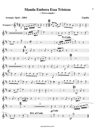 Trompete 3 ==========================&
## 2
4 ≈
f œ»»»»
»»»»
»»»»»
œ œ œ»»»»
»»»»
»»»»»
»»»»»
œ œ œ œ»»»»
»»»»
œ> ‰ œ»»»»
J> ˆ««««
««««««
«««««
ˆ ˆ œ»»»»
»»»»
œ œ»»»»»
»»»»»
»»»»»
»»»»
œ œ.
œ. ‰ œ»»»»
J> ‰ œ»»»»
J>
ll ““{ ll
%
ll ll
=============================&
## 3
≈ ˆ«««« «««« ««««
ˆ ˆ œ»»»»
»»»»
»»»»»
œ
mœ œ»»»»
. ‰ œ»»»»
»»»»
œ ‰ œ»»»»
J »»»»
»»»»
œ œ ‰ œ»»»»
J
ll ll ll ll ll
=============================&
## œ»»»»
»»»»
œ ‰ œ»»»»
J>
‰ #œ»»»»
>. Ó ≈
ˆ«««« «««« ««««
ˆ ˆ ˆ«««««
««««
««««
««««
ˆ ˆ ˆ œ»»»»
J ‰ Œ
ll ll ll llll
To Coda
ll
=============================&
## Ó
A
‰
F
ˆ««««
j Œ ‰ ˆ««««
j ‰ œ»»»»
J ˆ««««
«««««
««««
#ˆ ˆ Œ Ó
““{ ll ll ll ll
=============================&
## ‰ œ»»»»
J Œ ‰ ˆ««««
j ‰ œ»»»»
J œ»»»»
»»»»
»»»»»
œ œ Œ Ó
B
Ó
ll ll ll llll ll
=============================&
## 3
‰ œ»»»»
J Œ ‰ œ»»»»
J ‰ ˆ««««
j ˆ«««« ‰
f
ˆ««««
j
œ»»»»
»»»»
»»»»
»»»»
œ œ œ
ll ll ll ll ll
=============================&
##
C œ»»»»
J œ»»»» ˆ««««
j »»»»
»»»»
»»»»
»»»»
œ œ œ œ œ»»»»
J œ»»»» ˆ__«««««
j
œ»»»»
»»»»
»»»»
»»»»
œ œ œ œ»»»»
J œ»»»» ˆ««««
jllll ll ll ll ll ll
=============================&
## œ»»»»
»»»»
»»»»
»»»»
œ œ œ œ»»»»
J œ»»»» ˆ««««
j
œ»»»»
»»»»
»»»»
»»»»
œ œ œ œ»»»»
J #œ»»»» œ»»»»
J
œ»»»»
»»»»
»»»»
»»»»
œ œ œ œ»»»»
J œ»»»»
œ»»»»
J
ll ll ll ll ll ll
=============================&
## #ˆ«««« œ»»»»
»»»»
œ œ»»»»
. ‰ ‰ œ»»»»
J> ‰ œ»»»»
J> Ó Ó
D
‰
F
ˆ««««
j Œ
ll ll ll ll llll ll
=============================&
## ‰ ˆ««««
j ‰ œ»»»»
J œ»»»»
»»»»
»»»»
#œ œ Œ Ó ‰ œ»»»»
J Œ ‰ ˆ««««
j ‰ œ»»»»
J œ»»»»
»»»»
»»»»»
œ œ Œ
ll ll ll ll ll ll
=============================&
## Ó
E
Ó
3
‰ œ»»»»
J Œ ‰ œ»»»»
J ‰ ˆ««««
j œ»»»»
»»»»
»»»»
»»»»»
œ œ œ œ»»»»
»»»»
»»»»»
»»»»»
œ œ œ
llll ll ll ll ll ll
=============================&
## œ»»»»
»»»»
œ> ‰ œ»»»»
J> œ»»»»
J ‰ Œ ˙»»»»
U
ƒ
llll llll
D.S. al Coda
ll
ﬁCoda
””
Manda Embora Essa Tristeza
( Frevo-canção )
Arranjo: Spok - 2004 Capiba
www.spokfrevo.com.br
1
 
