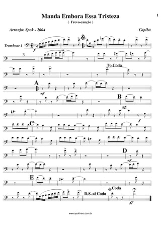 Trombone 1 =========================?
2
4 ≈
f
»»»»
»»»»
»»»»œ œ œ œ_»»»»
»»»»
»»»»
»»»»»
œ_ œ__ œ__
m
œ___»»»»»
»»»»»
œ___>
‰
œ__»»»»»
J> œ__»»»»»» »»»
»»»»»»
œ œ_ »»»»»
»»»»»»
œ__ bœ
___ œ
___»»»»»»
»»»»»
»»»»»
»»»»
œ___ œ__. œ__.
‰
œ___»»»»»»
J
>
‰
œ___»»»»»»
J
>
ll ““{ ll
%
ll ll
==============================?
3
≈
œ_»»»»
»»»»
»»»»»
œ__ œ__ œ
___»»»»»
»»»»»»
»»»»»
œ
___ œ
___ œ
___»»»»»»
.
‰
»»»»»
»»»»»
œ__ œ__
‰
#œ__»»»»»
J œ__»»»»»
»»»»»
#œ__
‰
œ
___»»»»»»
J
ll ll ll ll ll
==============================?
œ
___»»»»»
»»»»»
œ
___
‰
œ
___»»»»»»
J
>
‰
œ
___»»»»»»
>.
Ó ‰
œ__»»»»»
>. œ__»»»»»
J
‰ Œll ll ll llll
To Coda
ll
==============================? Ó
A
‰
F
œ__»»»»»
J
Œ ‰
œ__»»»»»
J
‰
œ__»»»»»
J œ__»»»»»
»»»»
»»»»»
œ__ œ__
Œ Ó““{ ll ll ll ll
==============================?
‰
œ__»»»»»
J
Œ ‰
œ_»»»»
J
‰
œ__»»»»»
J œ__»»»»
»»»»»
»»»»»
œ__ œ___
Œ Ó
B »»»»»
»»»»
œ__
F
œ__ œ_»»»»
-
ll ll ll llll ll
==============================?
#œ_»»»»
-. œ_»»»»
J- ˙_»»»» Ó ‰
œ__»»»»»
J
Œ ‰
œ__»»»»»
J
‰
œ__»»»»»
J œ__»»»»» ‰
f
œ»»»»
J
ll ll ll ll ll ll
==============================?
œ__»»»»
»»»»
»»»»
»»»»
œ__ œ__ œ_C œ_»»»»
J œ_»»»» œ»»»»
J œ_»»»»
»»»»
»»»»
»»»»
œ_ œ_ œ_ œ_»»»»
J œ»»»» œ»»»»
J
œ__»»»»»
»»»»»
»»»»»
»»»»
œ__ œ__ œ__ œ__»»»»»
J œ_»»»» œ»»»»
J
llll ll ll ll ll ll
==============================?
œ__»»»»
»»»»
»»»»
»»»»
œ__ œ__ œ_ œ_»»»»
J œ_»»»» œ»»»»
J
»»»»
»»»»
»»»»
»»»»
œ__ œ__ œ__ œ_ œ_»»»»
J #œ_»»»» œ»»»»
J
œ__»»»»»
»»»»»
»»»»»
»»»»
œ__ œ__ œ__ œ__»»»»»
J œ_»»»»
œ__»»»»»
J
ll ll ll ll ll ll
==============================?
œ__»»»»»
œ
___»»»»»
»»»»»»
œ
___ œ
___»»»»»»
.
‰ ‰
œ__»»»»»
J
>
‰
œ__»»»»»
J>
Ó Ó
D ‰
F
œ__»»»»»
J
Œll ll ll ll llll ll
==============================?
‰
œ__»»»»»
J
‰
œ__»»»»»
J »»»»»
»»»»
»»»»»
œ__ œ__ œ__
Œ Ó ‰
œ__»»»»»
J
Œ ‰
œ_»»»»
J
‰
œ__»»»»»
J »»»»
»»»»»
»»»»»
œ__ œ__ œ___
Œ
ll ll ll ll ll ll
==============================?
Ó
E œ__»»»»»
»»»»
œ__ œ_»»»»
- #œ_»»»»
-. œ_»»»»
J- ˙_»»»» Ó ‰
œ__»»»»»
J
Œ
llll ll ll ll ll ll
==============================?
‰
œ__»»»»»
J
‰
œ__»»»»»
J œ__»»»»»» »»»
»»»»
»»»»»
œ œ œ »»»»
»»»»
»»»»
»»»»»œ_ œ_œ__ œ__ »»»»»
»»»»»
œ___ œ___>
‰
œ__»»»»»
J
> œ__»»»»»
J
‰ Œ
˙
___»»»»»»
U
ƒ
ll ll llll llll
D.S. al Coda
ll
ﬁCoda
””
Manda Embora Essa Tristeza
( Frevo-canção )
Arranjo: Spok - 2004 Capiba
www.spokfrevo.com.br
1
 