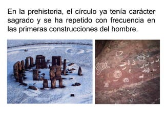 En la prehistoria, el círculo ya tenía carácter sagrado y se ha repetido con frecuencia en las primeras construcciones del hombre.