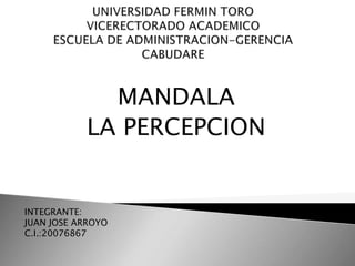 MANDALA
           LA PERCEPCION


INTEGRANTE:
JUAN JOSE ARROYO
C.I.:20076867
 