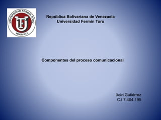 República Bolivariana de Venezuela 
Universidad Fermín Toro 
Componentes del proceso comunicacional 
Deivi Gutiérrez 
C.I 7.404.195 
 