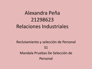 Alexandra Peña 
21298623 
Relaciones Industriales 
Reclutamiento y selección de Personal 
S1 
Mandala Pruebas De Selección de 
Personal 
 