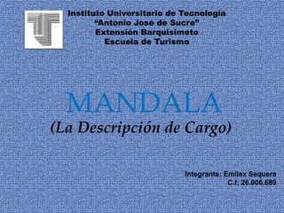 MANDALA
(La Descripción de Cargo)
Integrante: Emilex Sequera
C.I: 26.006.689
Instituto Universitario de Tecnología
“Antonio José de Sucre”
Extensión Barquisimeto
Escuela de Turismo
 