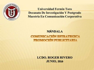 Universidad Fermín Toro
Decanato De Investigación Y Postgrado
Maestría En Comunicación Corporativa
MÁNDALA
LCDO. ROGER RIVERO
JUNIO, 2016
 