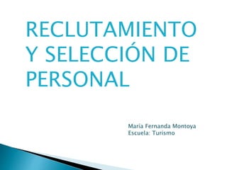 RECLUTAMIENTO 
Y SELECCIÓN DE 
PERSONAL 
María Fernanda Montoya 
Escuela: Turismo 
 