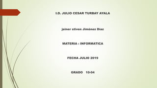 I.D. JULIO CESAR TURBAY AYALA
jeiner stiven Jiménez Díaz
MATERIA : INFORMATICA
FECHA JULIO 2019
GRADO 10-04
 