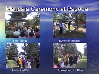 Mandala Ceremony at PagodaMandala Ceremony at Pagoda
5-tier Pagoda -
Park
Burning of incense
Meditation Walk Procession to the River
 