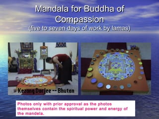 Mandala for Buddha ofMandala for Buddha of
CompassionCompassion
(five to seven days of work by lamas)(five to seven days of work by lamas)
Photos only with prior approval as the photos
themselves contain the spiritual power and energy of
the mandela.
 