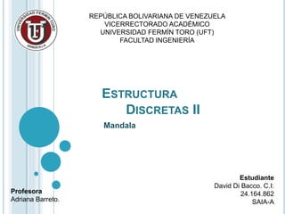 ESTRUCTURA
DISCRETAS II
Mandala
Estudiante
David Di Bacco. C.I:
24.164.862
SAIA-A
REPÚBLICA BOLIVARIANA DE VENEZUELA
VICERRECTORADO ACADÉMICO
UNIVERSIDAD FERMÍN TORO (UFT)
FACULTAD INGENIERÍA
Profesora
Adriana Barreto.
 