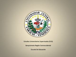Estudios Universitarios Supervisados (EUS)
Barquisimeto Región Centroccidental
Escuela De Educación
 